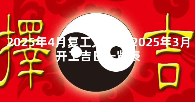 2025年4月复工大吉日 2025年3月开工吉日一览表